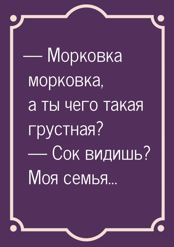  Морковка морковка, а ты чего такая грустная?  Сок видишь? Моя семья...