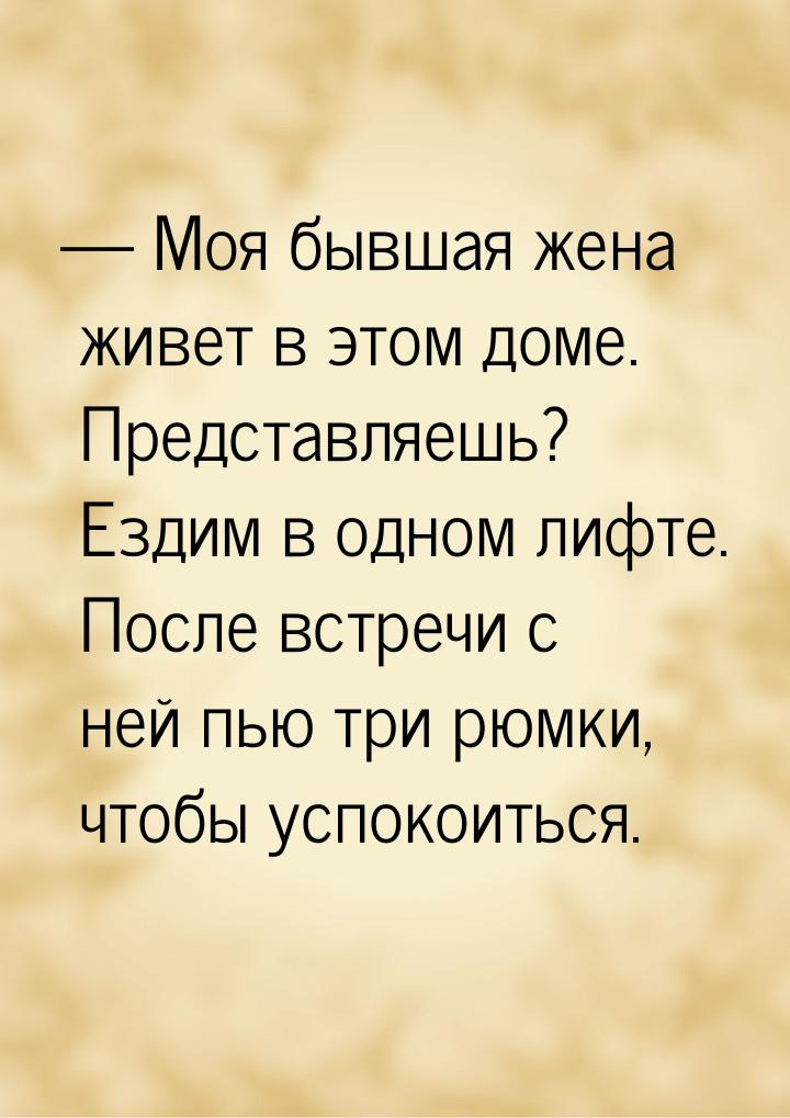  Моя бывшая жена живет в этом доме. Представляешь? Ездим в одном лифте. После встре