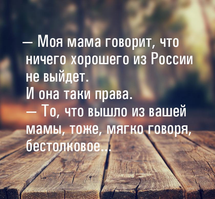  Моя мама говорит, что ничего хорошего из России не выйдет. И она таки права.  &mda