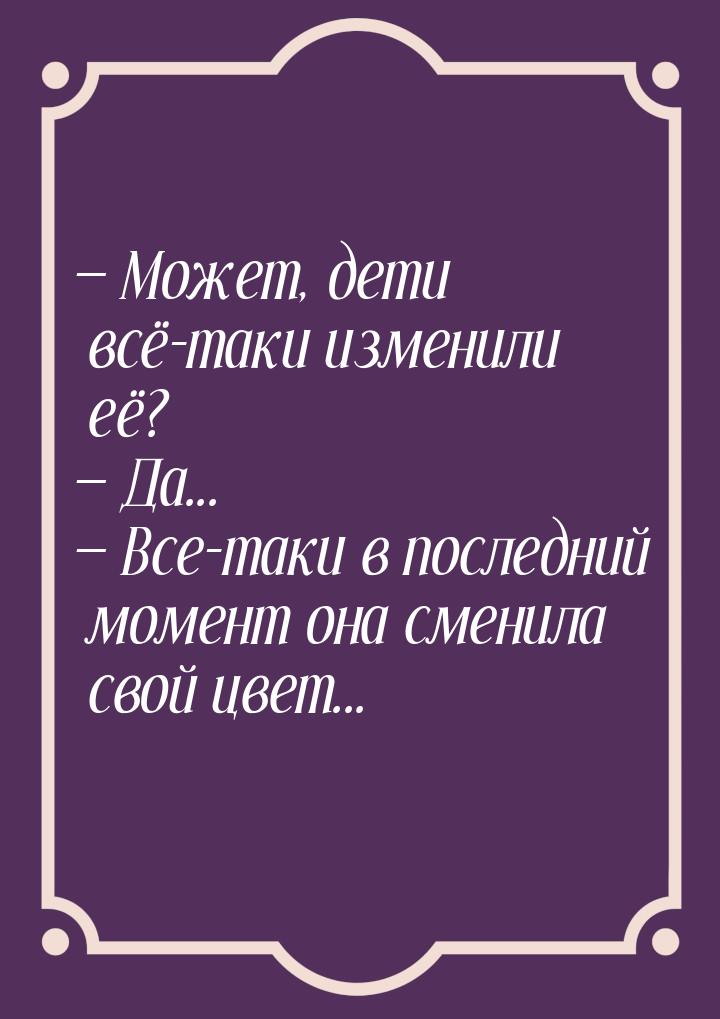  Может, дети всё-таки изменили её?  Да...  Все-таки в последний момен