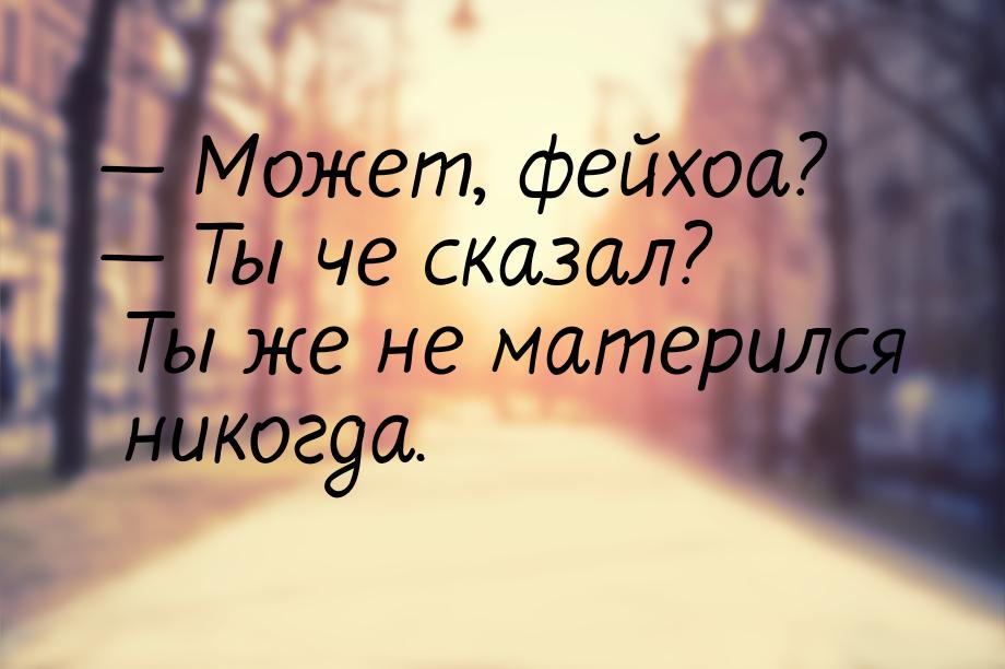  Может, фейхоа?  Ты че сказал? Ты же не матерился никогда.