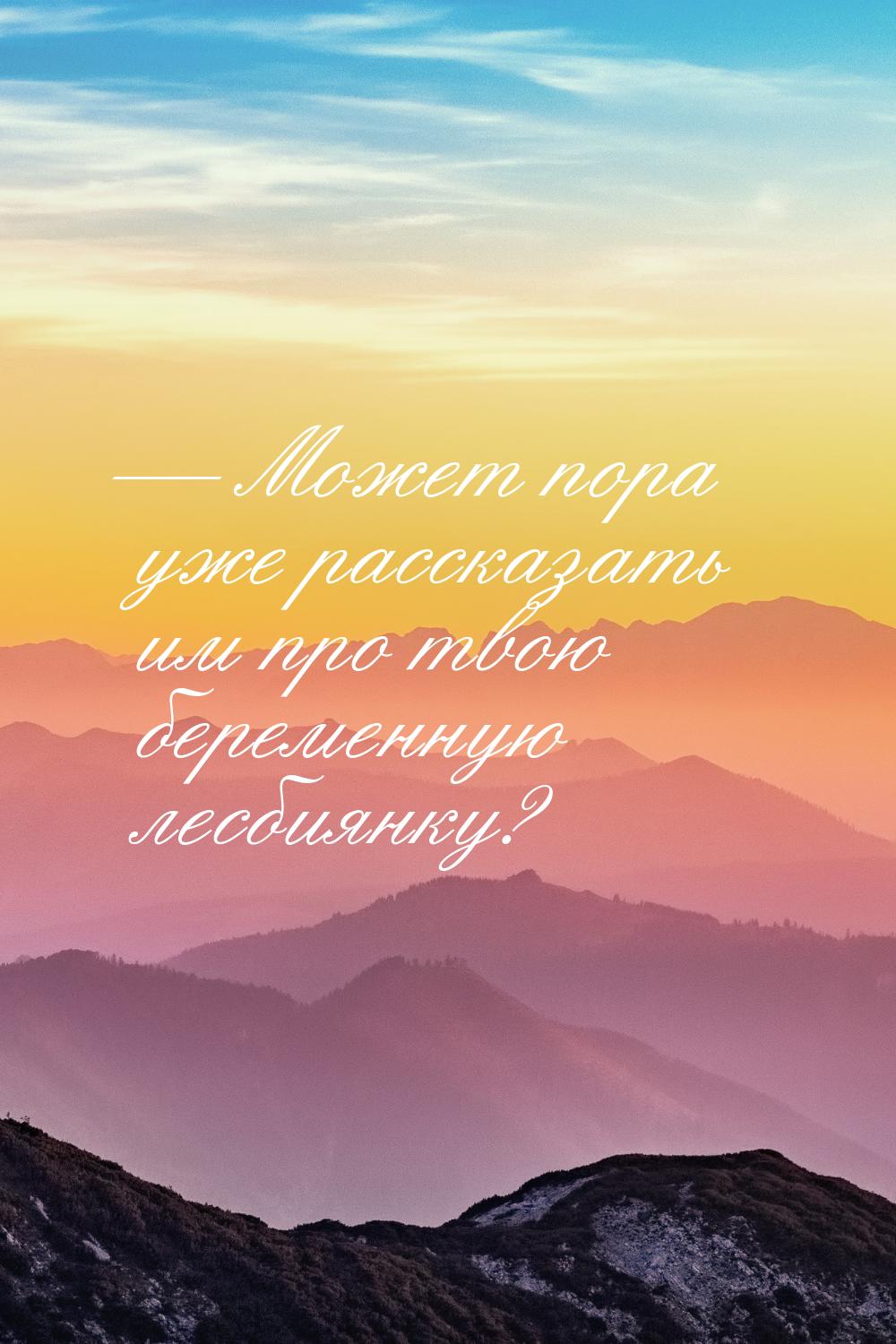  Может пора уже рассказать им про твою беременную лесбиянку?