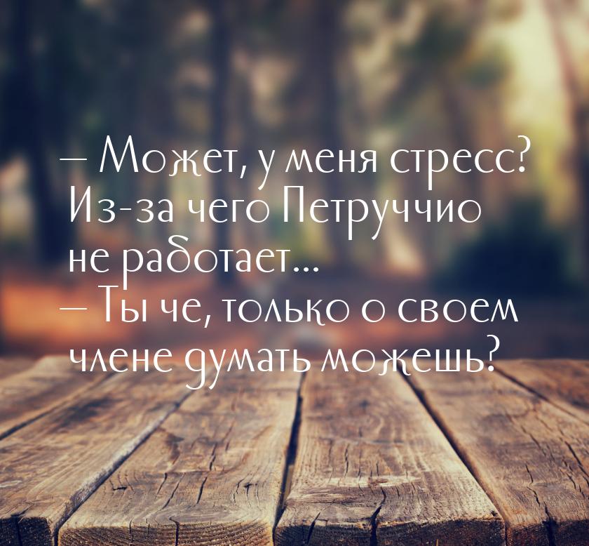  Может, у меня стресс? Из-за чего Петруччио не работает...  Ты че, только о 