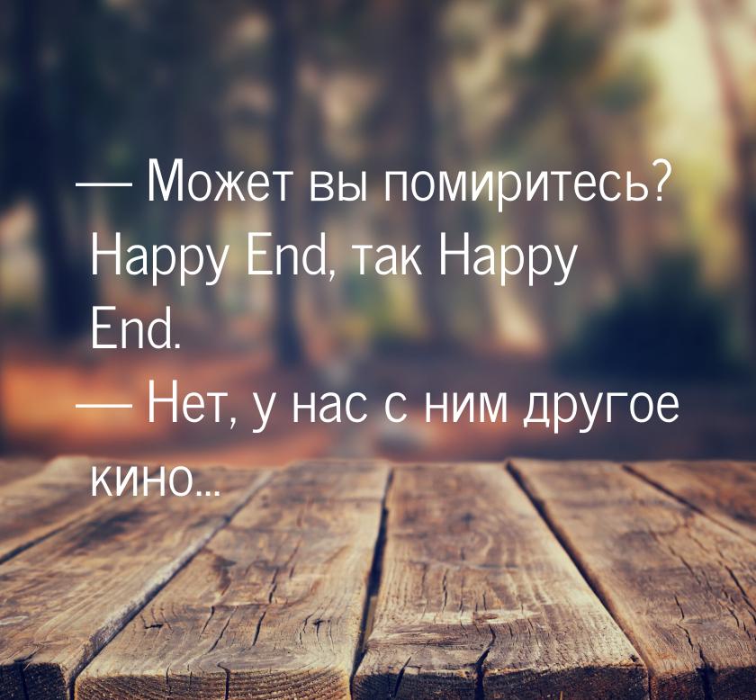  Может вы помиритесь? Happy End, так Happy End.  Нет, у нас с ним другое кин