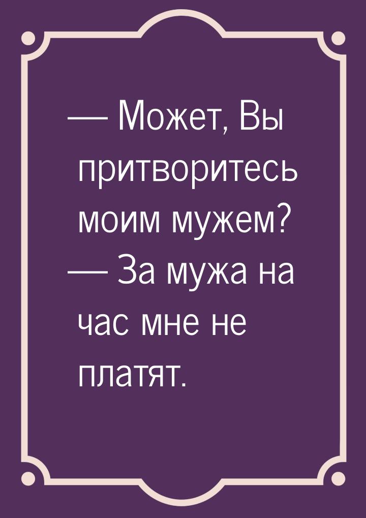  Может, Вы притворитесь моим мужем?  За мужа на час мне не платят.