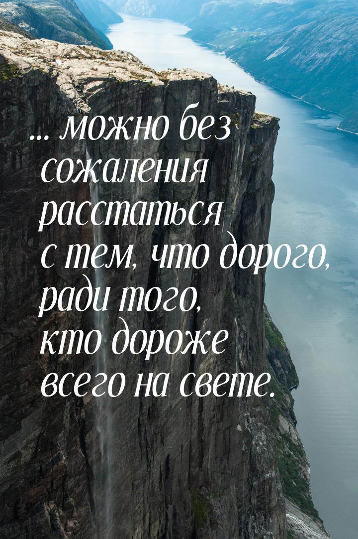 ... можно без сожаления расстаться с тем, что дорого, ради того, кто дороже всего на свете