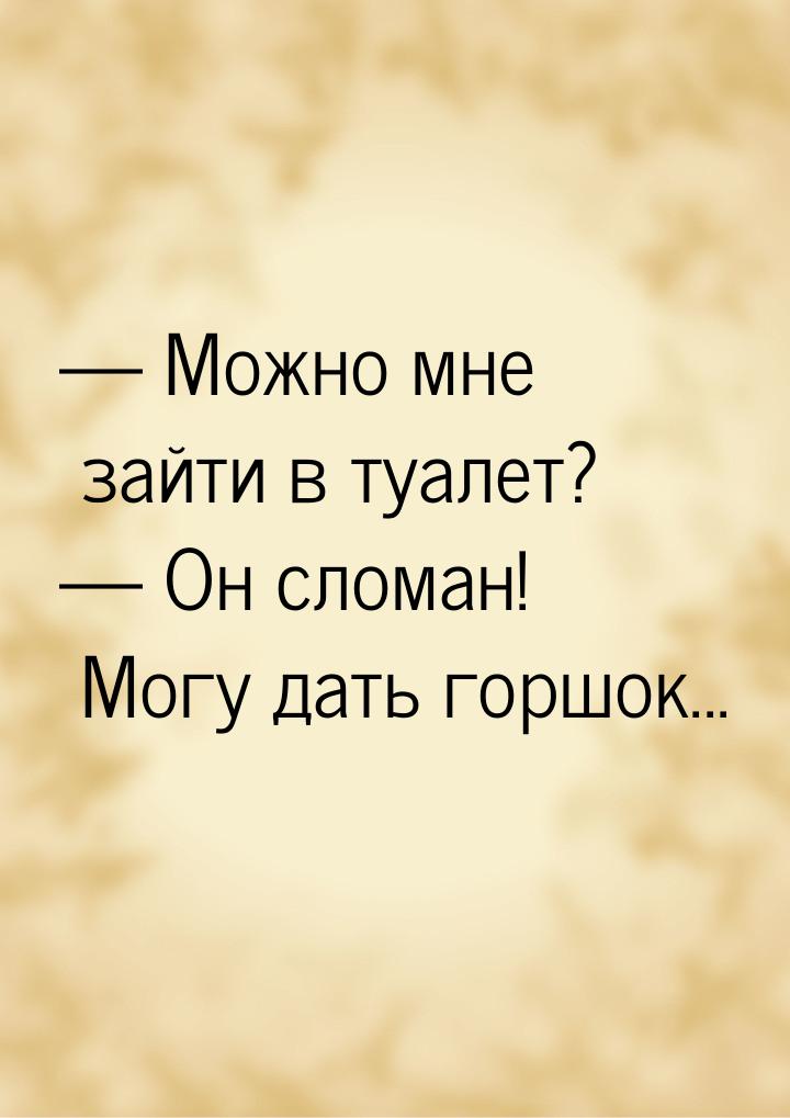  Можно мне зайти в туалет?  Он сломан! Могу дать горшок...