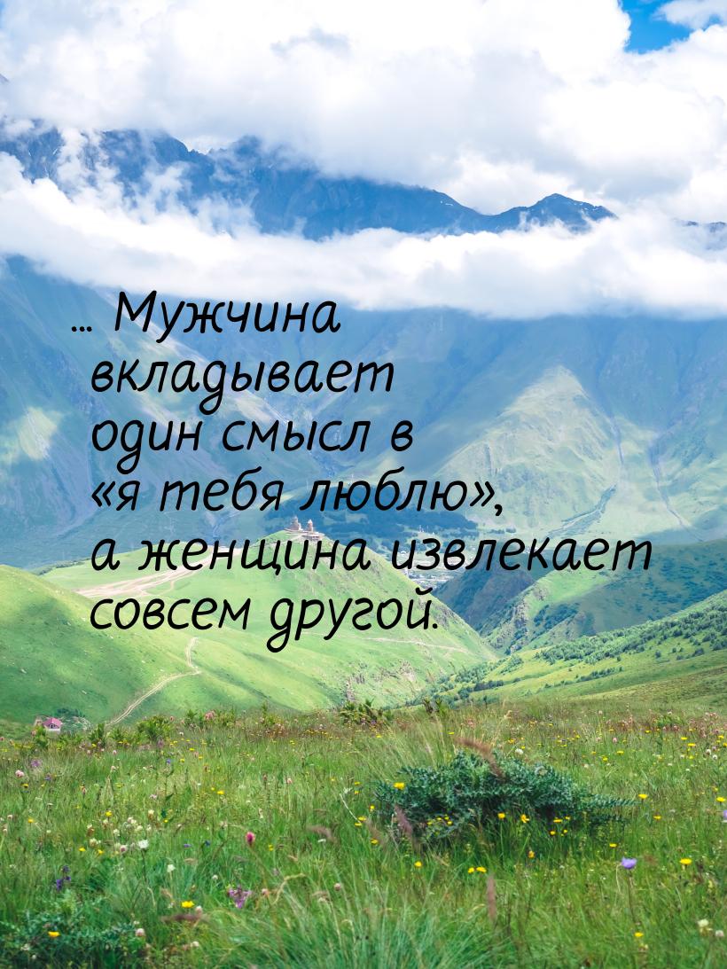 ... Мужчина вкладывает один смысл в я тебя люблю, а женщина извлекает совсем