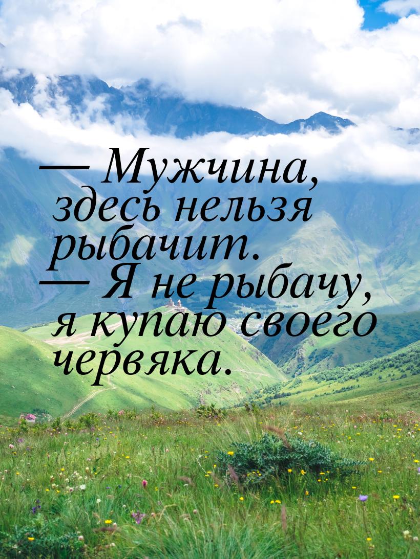  Мужчина, здесь нельзя рыбачит.  Я не рыбачу, я купаю своего червяка.