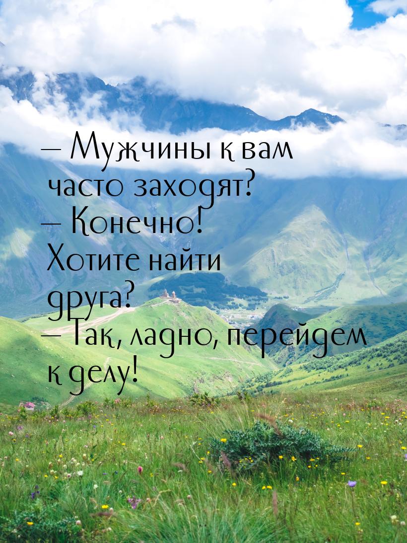  Мужчины к вам часто заходят?  Конечно! Хотите найти друга?  Так, лад