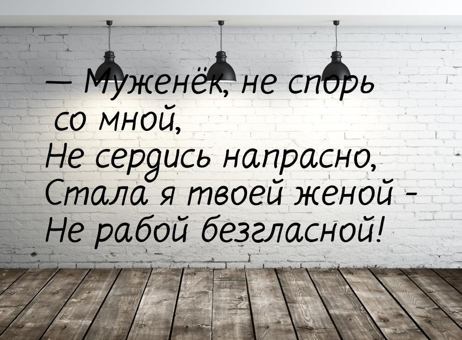  Муженёк, не спорь со мной, Не сердись напрасно, Стала я твоей женой - Не рабой без