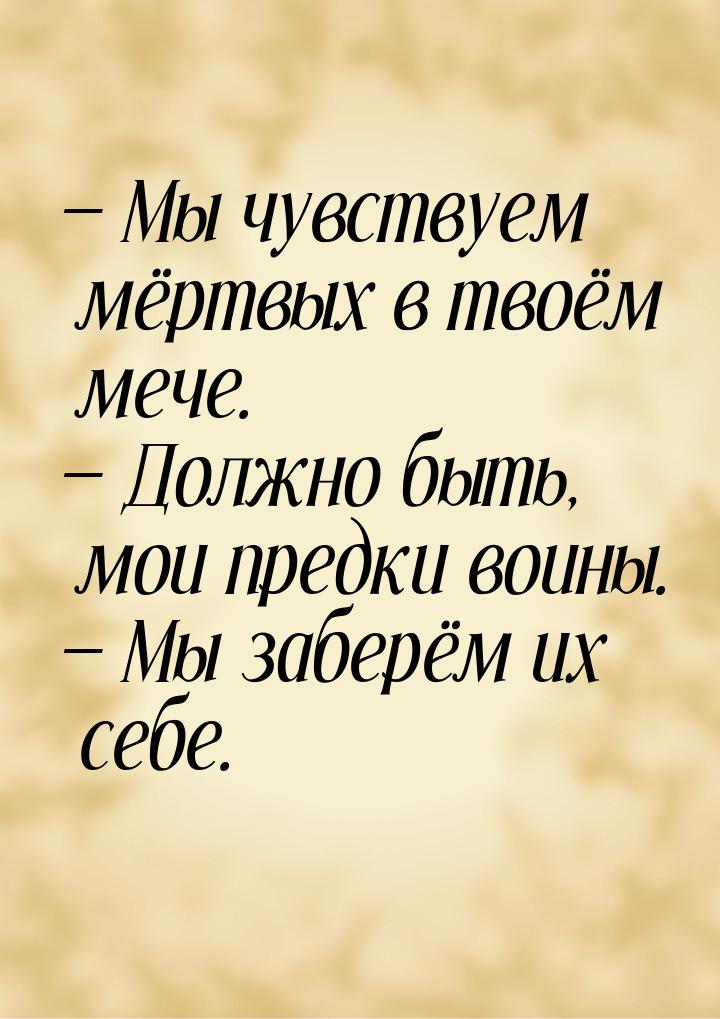  Мы чувствуем мёртвых в твоём мече.  Должно быть, мои предки воины.  