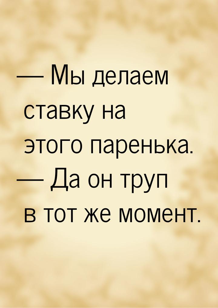  Мы делаем ставку на этого паренька.  Да он труп в тот же момент.