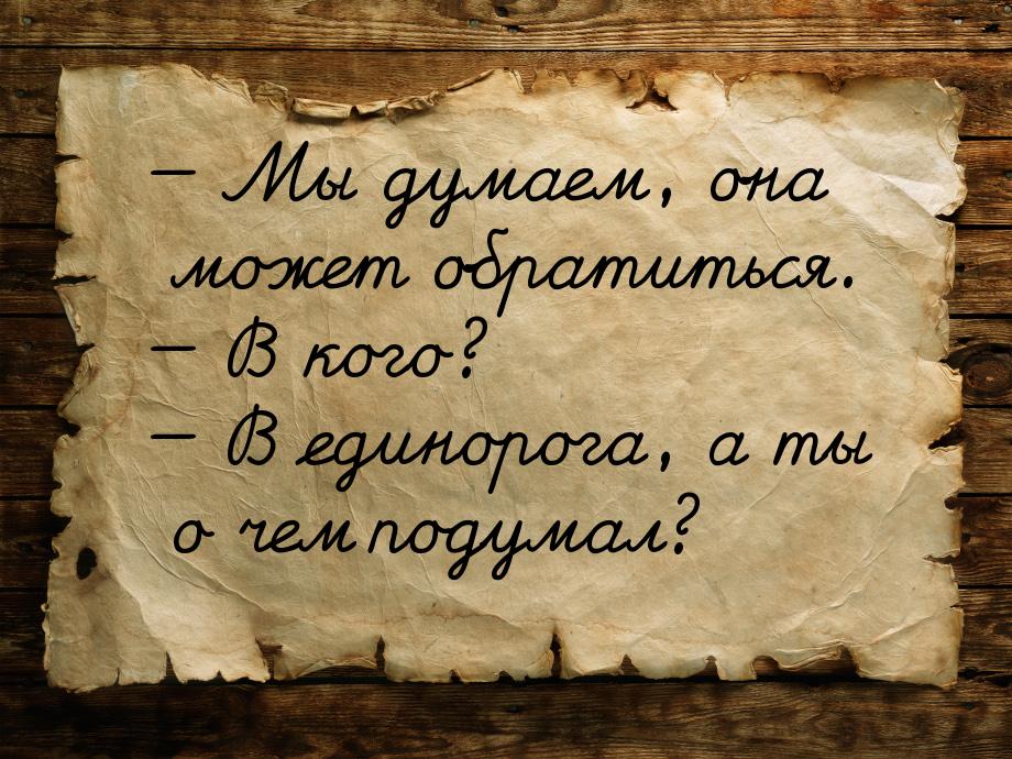  Мы думаем, она может обратиться.  В кого?  В единорога, а ты о чем п