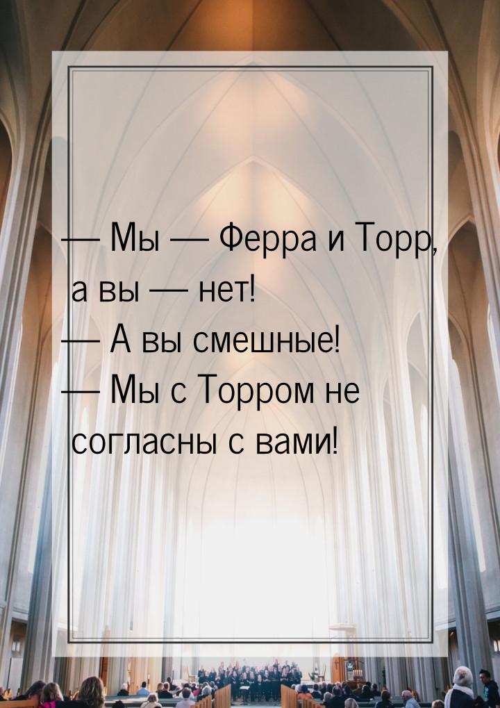  Мы  Ферра и Торр,  а вы  нет!  А вы смешные!  Мы с Тор