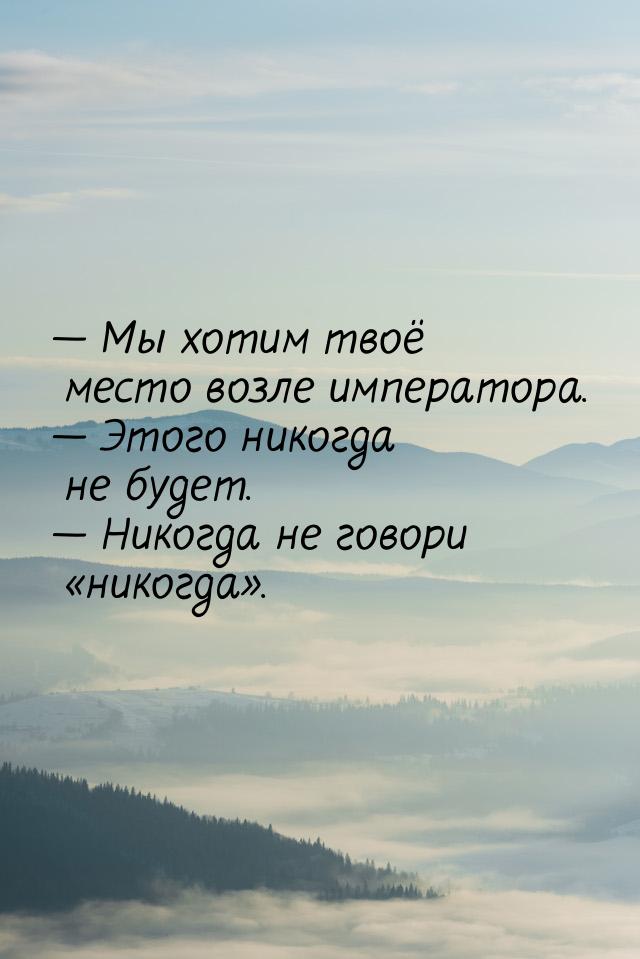  Мы хотим твоё место возле императора.  Этого никогда не будет.  Нико