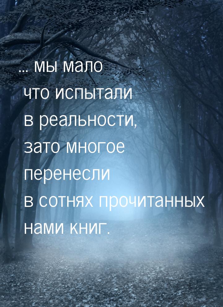 ... мы мало что испытали в реальности, зато многое перенесли в сотнях прочитанных нами кни