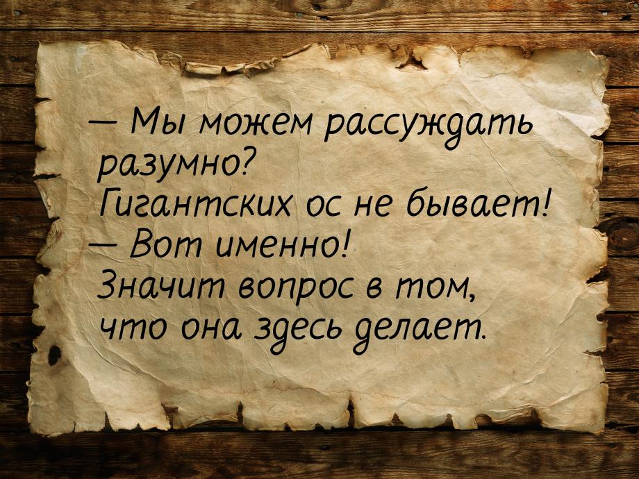  Мы можем рассуждать разумно? Гигантских ос не бывает!  Вот именно! Значит в