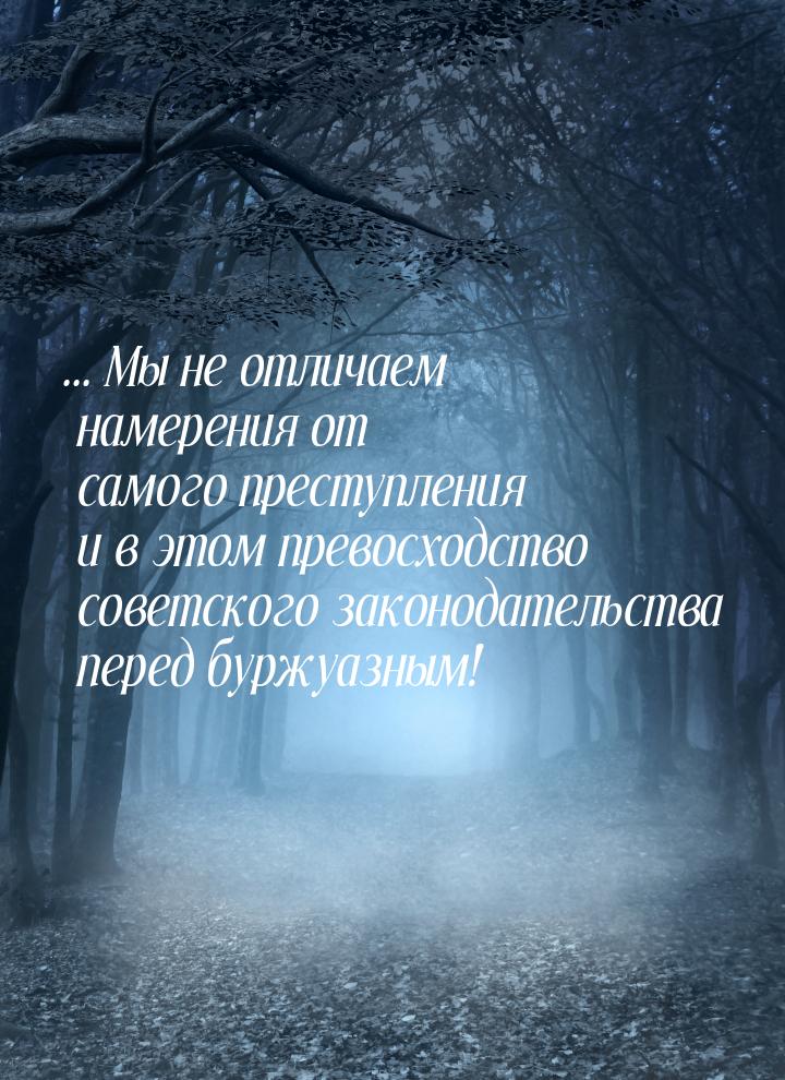 ... Мы не отличаем намерения от самого преступления и в этом превосходство советского зако