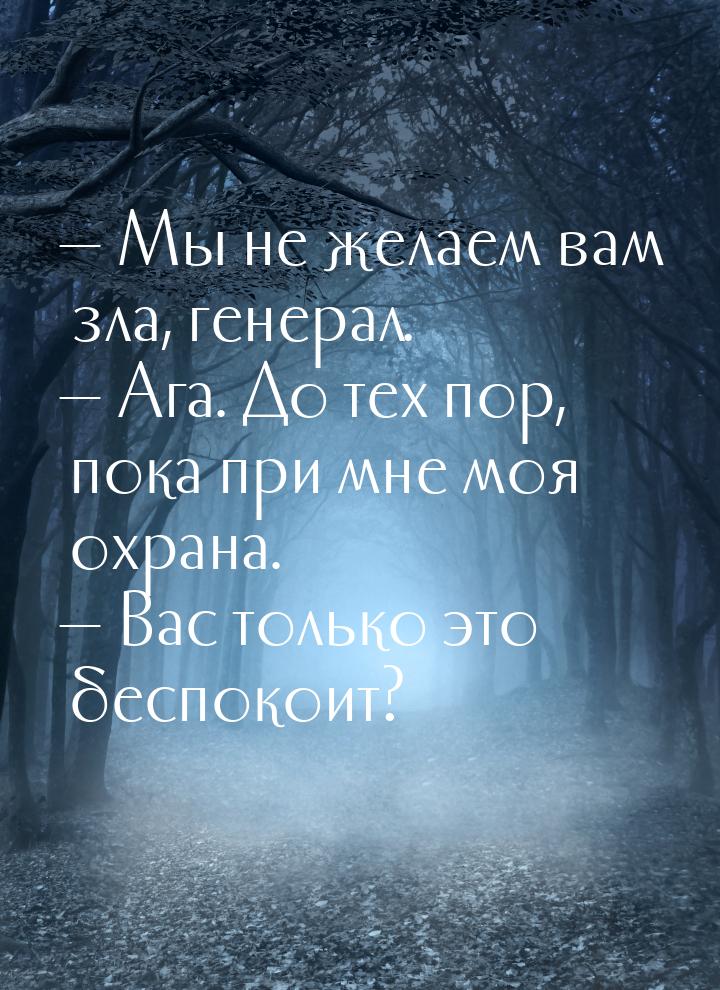  Мы не желаем вам зла, генерал.  Ага. До тех пор, пока при мне моя охрана. &