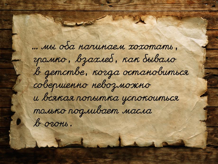 ... мы оба начинаем хохотать, громко, взахлеб, как бывало в детстве, когда остановиться со