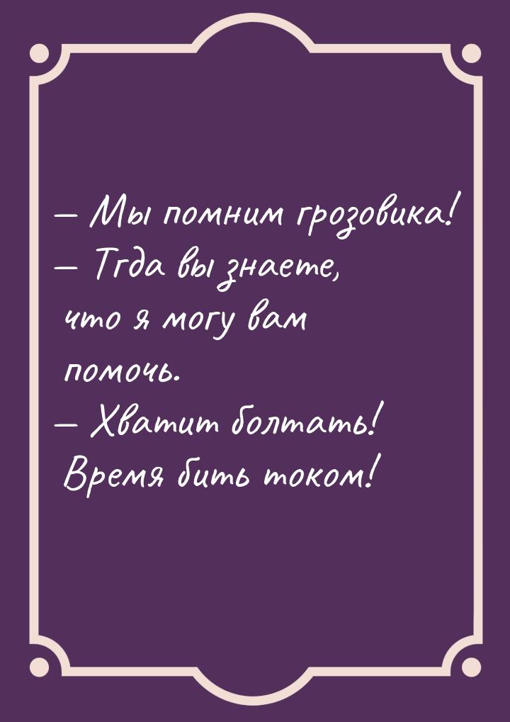  Мы помним грозовика!  Тгда вы знаете, что я могу вам помочь.  Хватит