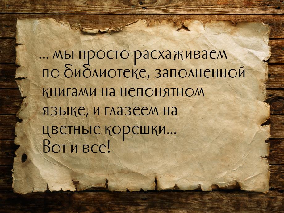 ... мы просто расхаживаем по библиотеке, заполненной книгами на непонятном языке, и глазее