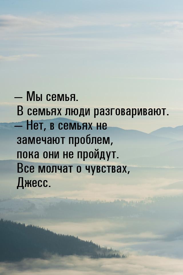  Мы семья. В семьях люди разговаривают.  Нет, в семьях не замечают проблем, 