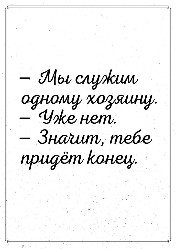  Мы служим одному хозяину.  Уже нет.  Значит, тебе придёт конец.