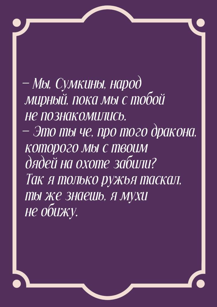  Мы, Сумкины, народ мирный, пока мы с тобой не познакомились.  Это ты че, пр