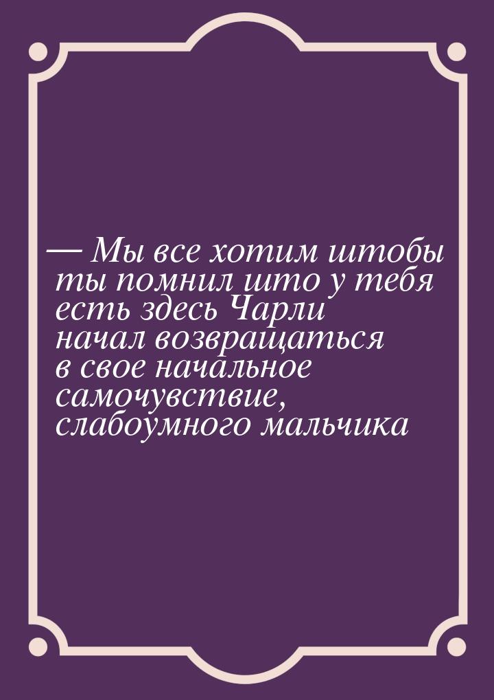  Мы все хотим штобы ты помнил што у тебя есть здесь Чарли начал возвращаться в свое