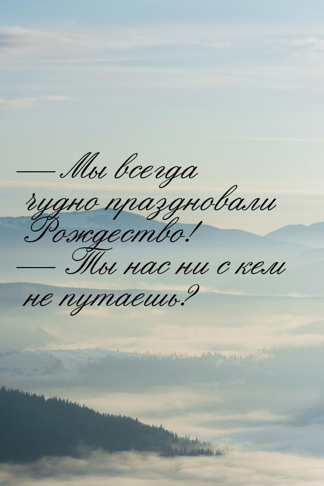  Мы всегда чудно праздновали Рождество!  Ты нас ни с кем не путаешь?