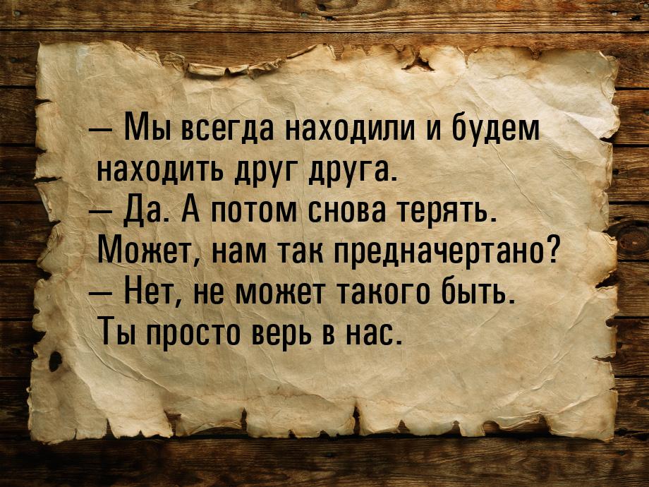  Мы всегда находили и будем находить друг друга.  Да. А потом снова терять. 