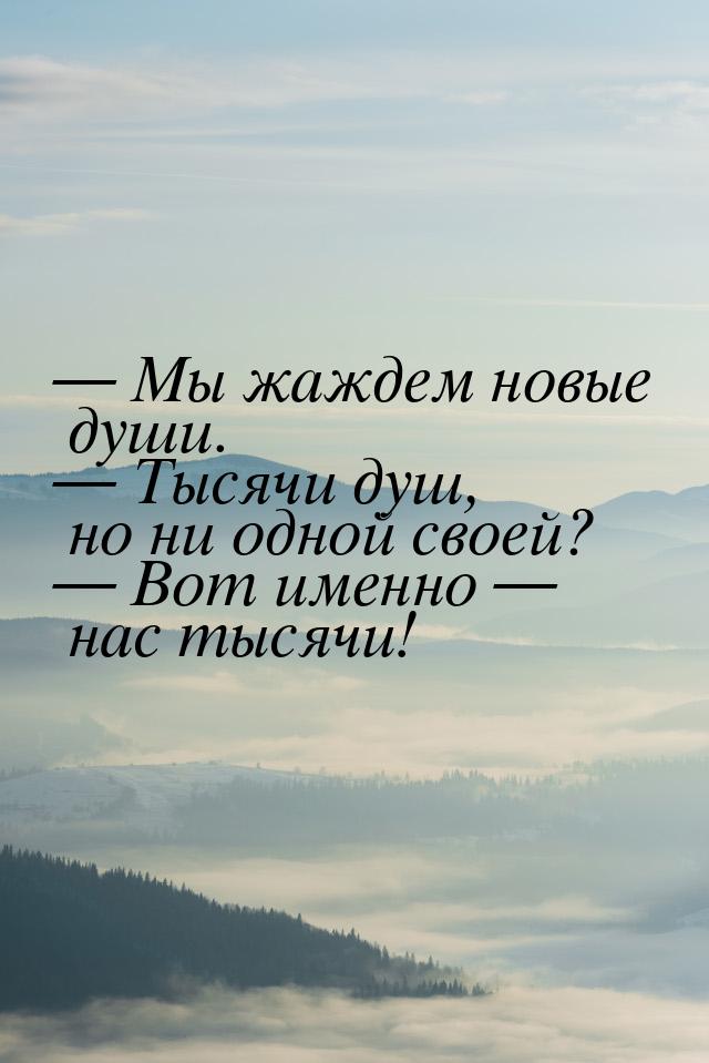  Мы жаждем новые души.  Тысячи душ, но ни одной своей?  Вот именно &m