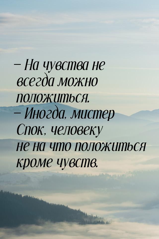  На чувства не всегда можно положиться.  Иногда, мистер Спок, человеку не на