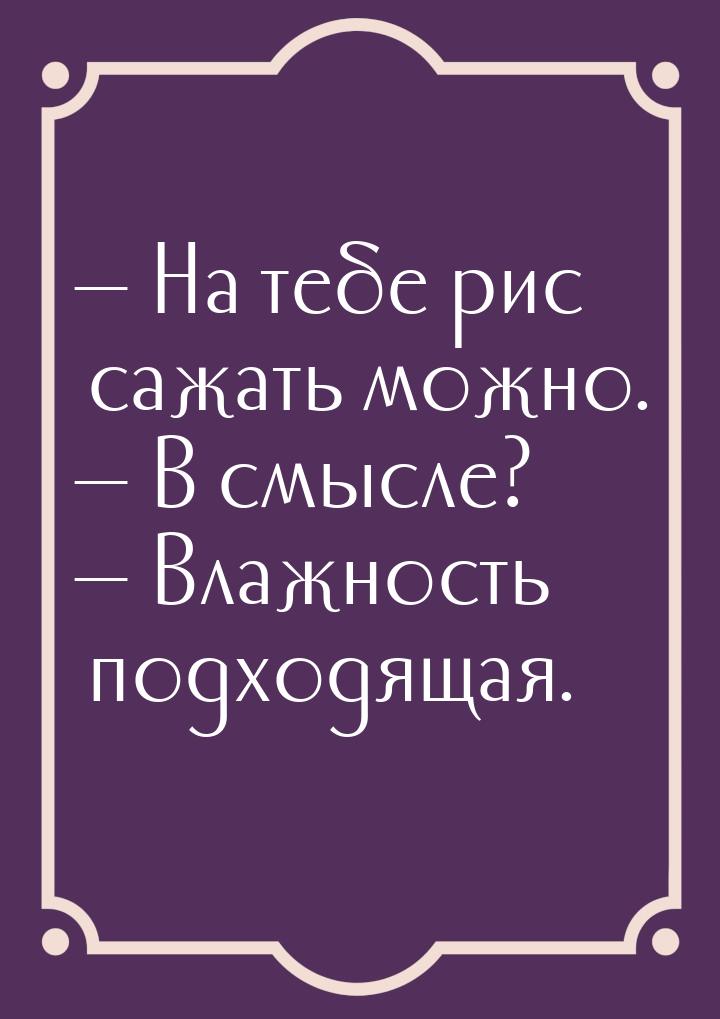  На тебе рис сажать можно.  В смысле?  Влажность подходящая.