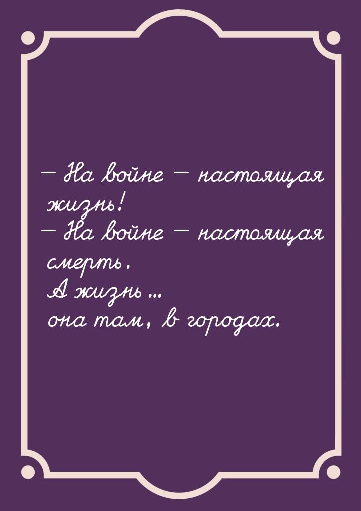  На войне  настоящая жизнь!  На войне  настоящая смерть. А жиз