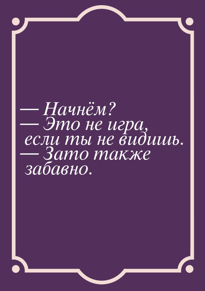  Начнём?  Это не игра, если ты не видишь.  Зато также забавно.