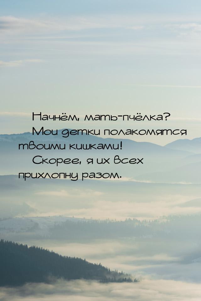  Начнём, мать-пчёлка?  Мои детки полакомятся твоими кишками!  Скорее,