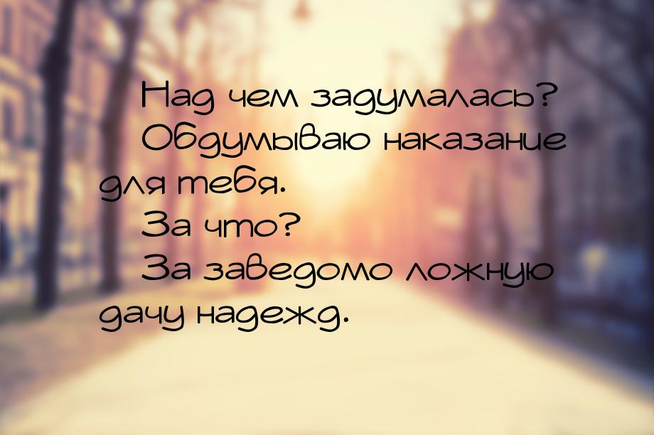  Над чем задумалась?  Обдумываю наказание для тебя.  За что?  