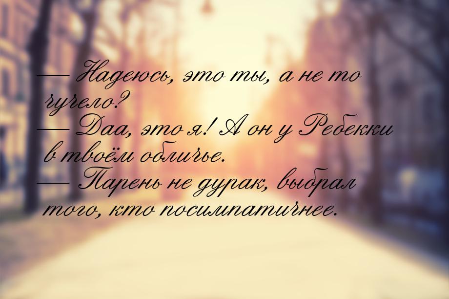  Надеюсь, это ты, а не то чучело?  Даа, это я! А он у Ребекки в твоём обличь