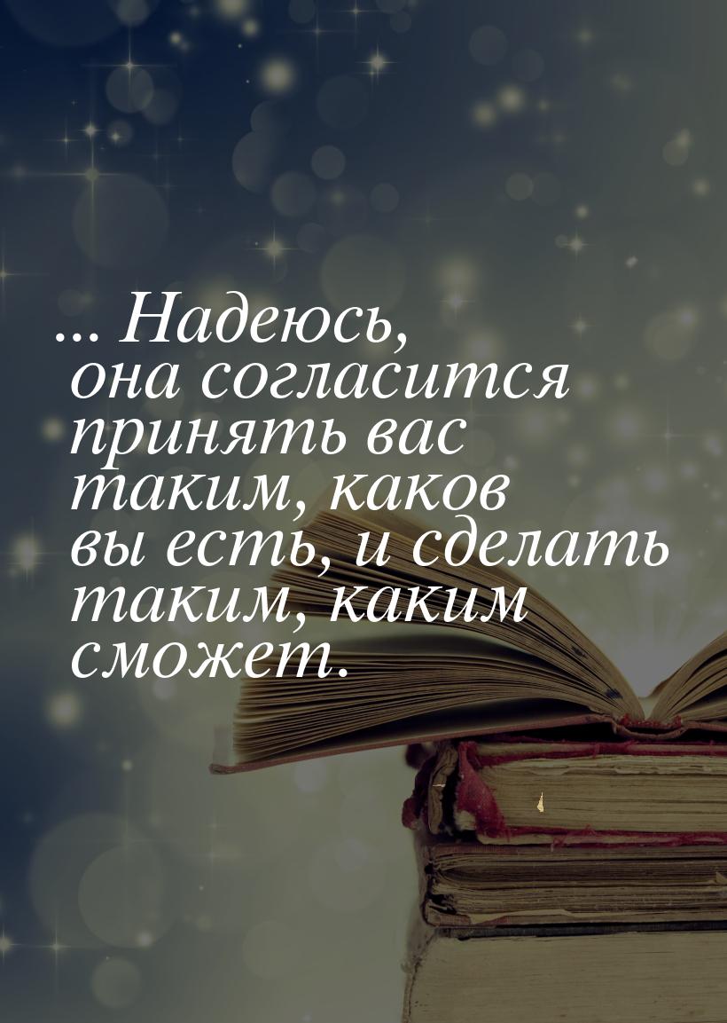 ... Надеюсь, она согласится принять вас таким, каков вы есть, и сделать таким, каким сможе