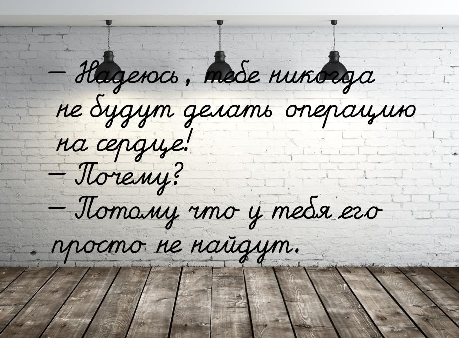  Надеюсь, тебе никогда не будут делать операцию на сердце!  Почему?  