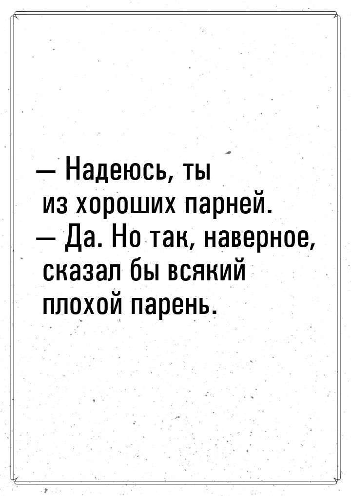  Надеюсь, ты из хороших парней.  Да. Но так, наверное, сказал бы всякий плох