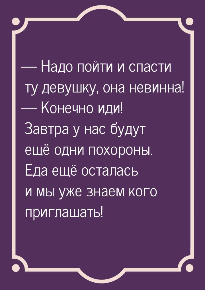  Надо пойти и спасти ту девушку, она невинна!  Конечно иди! Завтра у нас буд