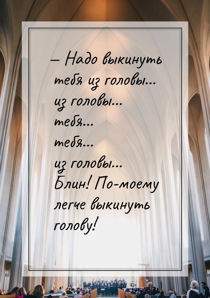  Надо выкинуть тебя из головы... из головы... тебя... тебя... из головы... Блин! По