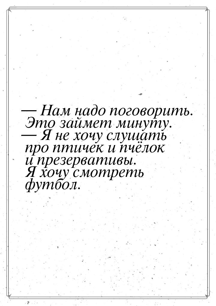  Нам надо поговорить. Это займет минуту.  Я не хочу слушать про птичек и пчё