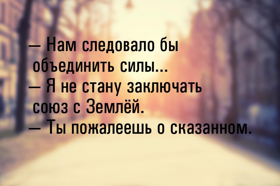  Нам следовало бы объединить силы...  Я не стану заключать союз с Землёй. &m