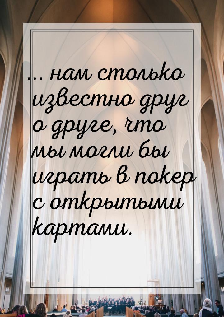 ... нам столько известно друг о друге, что мы могли бы играть в покер с открытыми картами.