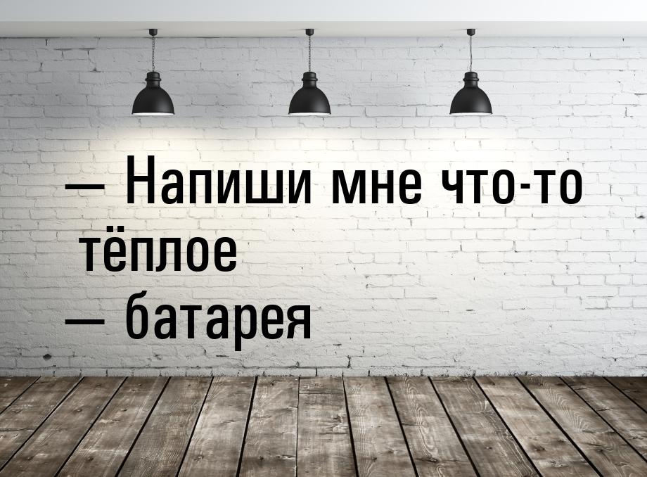  Напиши мне что-то тёплое  батарея